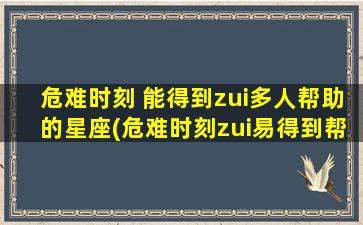 危难时刻 能得到zui多人帮助的星座(危难时刻zui易得到帮助的星座排行榜，你居中了吗？)